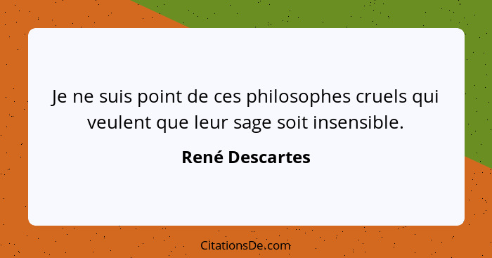 Je ne suis point de ces philosophes cruels qui veulent que leur sage soit insensible.... - René Descartes
