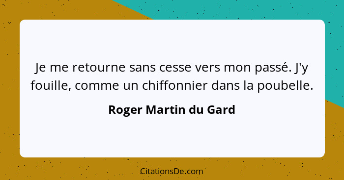 Je me retourne sans cesse vers mon passé. J'y fouille, comme un chiffonnier dans la poubelle.... - Roger Martin du Gard