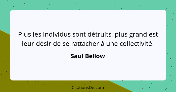 Plus les individus sont détruits, plus grand est leur désir de se rattacher à une collectivité.... - Saul Bellow
