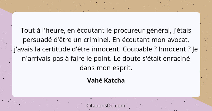 Tout à l'heure, en écoutant le procureur général, j'étais persuadé d'être un criminel. En écoutant mon avocat, j'avais la certitude d'êt... - Vahé Katcha