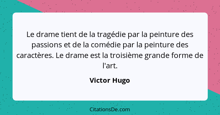 Le drame tient de la tragédie par la peinture des passions et de la comédie par la peinture des caractères. Le drame est la troisième gr... - Victor Hugo