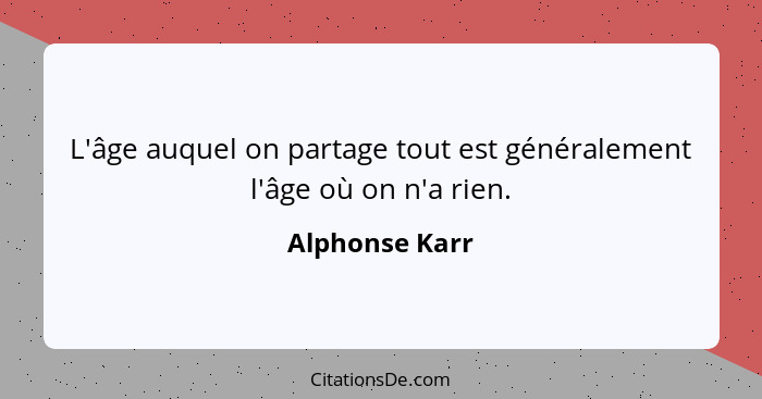 L'âge auquel on partage tout est généralement l'âge où on n'a rien.... - Alphonse Karr