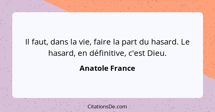 Il faut, dans la vie, faire la part du hasard. Le hasard, en définitive, c'est Dieu.... - Anatole France