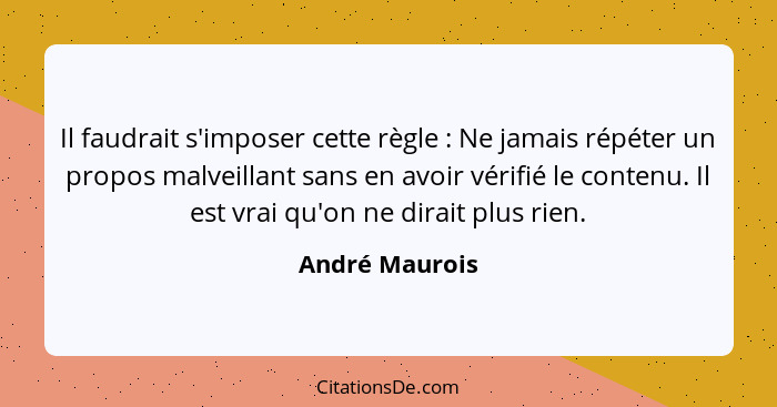 Il faudrait s'imposer cette règle : Ne jamais répéter un propos malveillant sans en avoir vérifié le contenu. Il est vrai qu'on n... - André Maurois