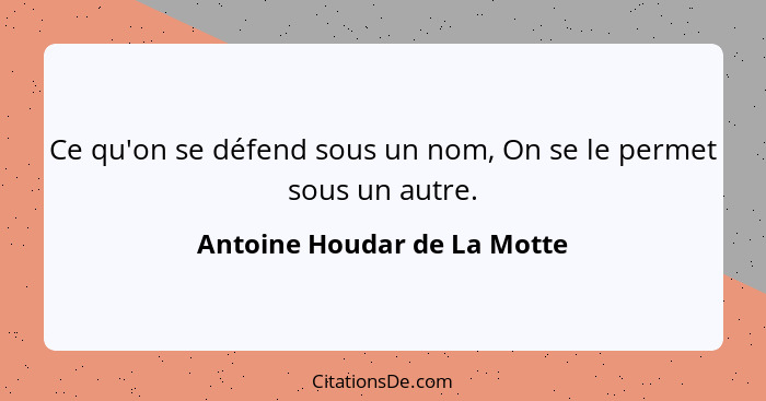 Ce qu'on se défend sous un nom, On se le permet sous un autre.... - Antoine Houdar de La Motte