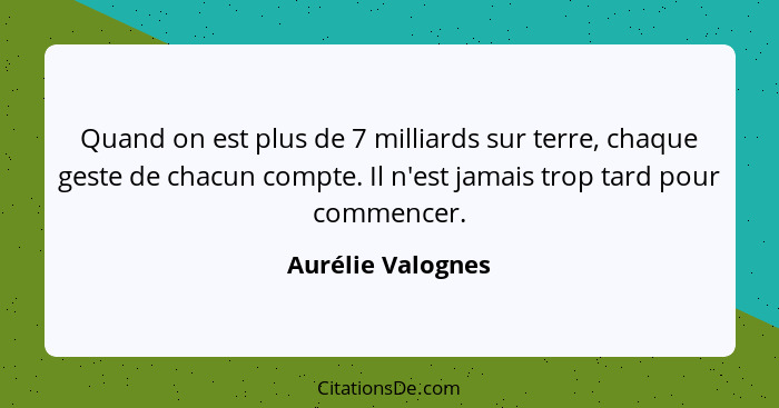 Quand on est plus de 7 milliards sur terre, chaque geste de chacun compte. Il n'est jamais trop tard pour commencer.... - Aurélie Valognes