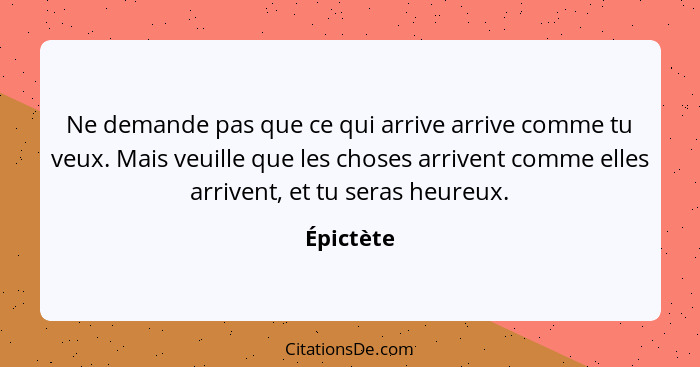 Ne demande pas que ce qui arrive arrive comme tu veux. Mais veuille que les choses arrivent comme elles arrivent, et tu seras heureux.... - Épictète