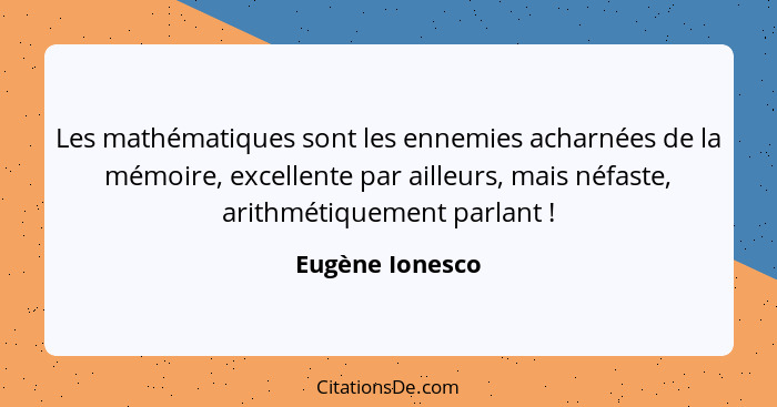 Les mathématiques sont les ennemies acharnées de la mémoire, excellente par ailleurs, mais néfaste, arithmétiquement parlant !... - Eugène Ionesco