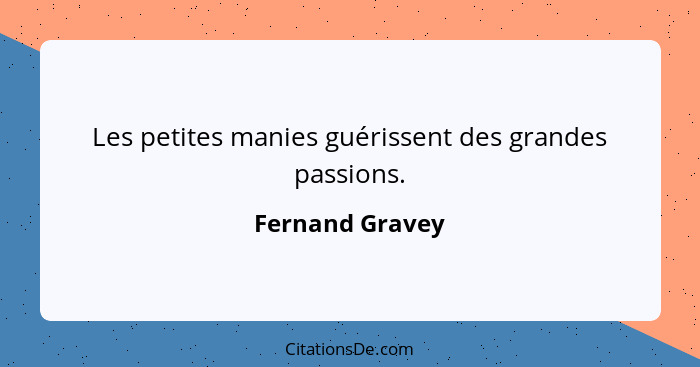 Les petites manies guérissent des grandes passions.... - Fernand Gravey