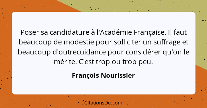 Poser sa candidature à l'Académie Française. Il faut beaucoup de modestie pour solliciter un suffrage et beaucoup d'outrecuidanc... - François Nourissier