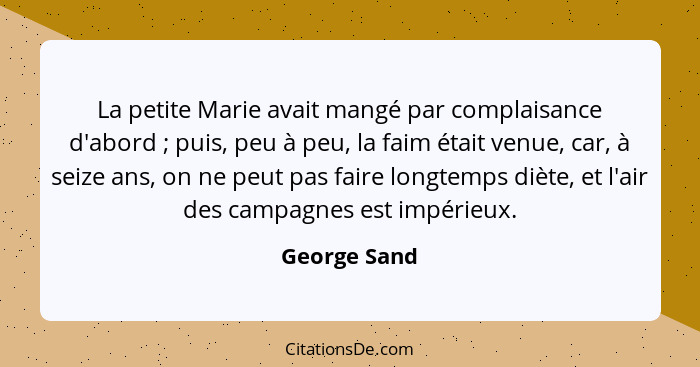 La petite Marie avait mangé par complaisance d'abord ; puis, peu à peu, la faim était venue, car, à seize ans, on ne peut pas faire... - George Sand