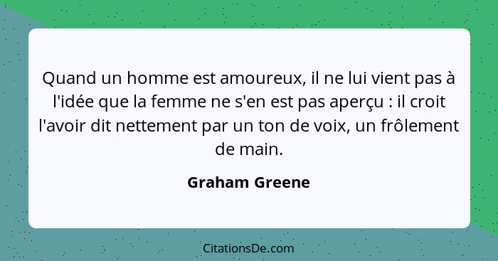 Quand un homme est amoureux, il ne lui vient pas à l'idée que la femme ne s'en est pas aperçu : il croit l'avoir dit nettement pa... - Graham Greene