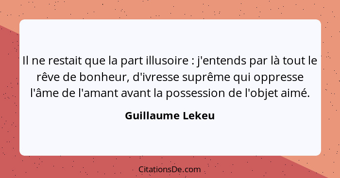 Il ne restait que la part illusoire : j'entends par là tout le rêve de bonheur, d'ivresse suprême qui oppresse l'âme de l'amant... - Guillaume Lekeu