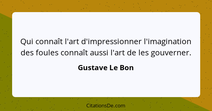 Qui connaît l'art d'impressionner l'imagination des foules connaît aussi l'art de les gouverner.... - Gustave Le Bon