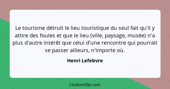 Le tourisme détruit le lieu touristique du seul fait qu'il y attire des foules et que le lieu (ville, paysage, musée) n'a plus d'autr... - Henri Lefebvre