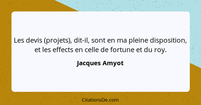 Les devis (projets), dit-il, sont en ma pleine disposition, et les effects en celle de fortune et du roy.... - Jacques Amyot