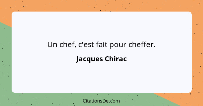 Un chef, c'est fait pour cheffer.... - Jacques Chirac