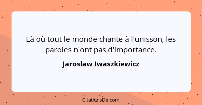 Là où tout le monde chante à l'unisson, les paroles n'ont pas d'importance.... - Jaroslaw Iwaszkiewicz