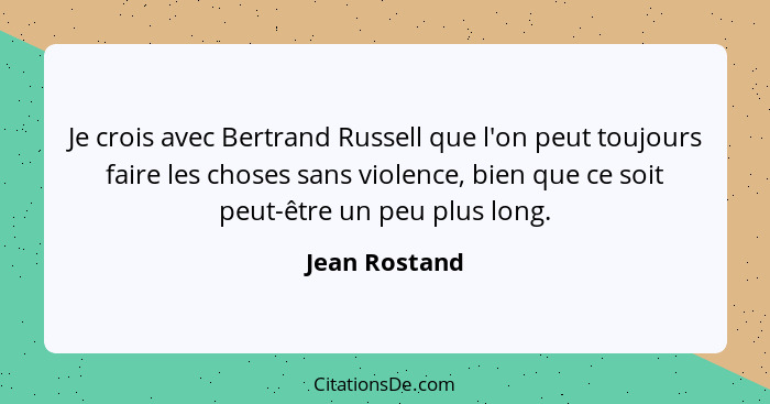 Je crois avec Bertrand Russell que l'on peut toujours faire les choses sans violence, bien que ce soit peut-être un peu plus long.... - Jean Rostand