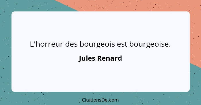 L'horreur des bourgeois est bourgeoise.... - Jules Renard