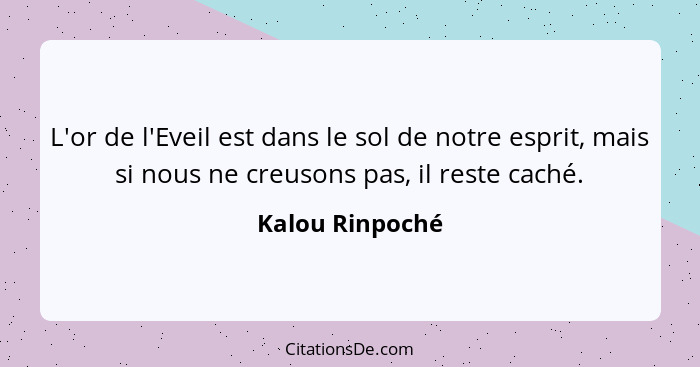 L'or de l'Eveil est dans le sol de notre esprit, mais si nous ne creusons pas, il reste caché.... - Kalou Rinpoché