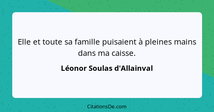 Elle et toute sa famille puisaient à pleines mains dans ma caisse.... - Léonor Soulas d'Allainval