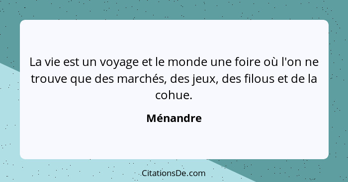 La vie est un voyage et le monde une foire où l'on ne trouve que des marchés, des jeux, des filous et de la cohue.... - Ménandre