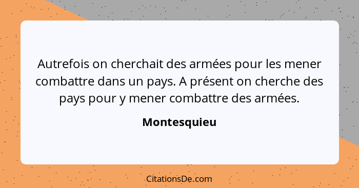 Autrefois on cherchait des armées pour les mener combattre dans un pays. A présent on cherche des pays pour y mener combattre des armées... - Montesquieu