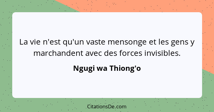 La vie n'est qu'un vaste mensonge et les gens y marchandent avec des forces invisibles.... - Ngugi wa Thiong'o