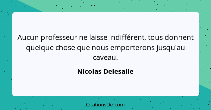 Aucun professeur ne laisse indifférent, tous donnent quelque chose que nous emporterons jusqu'au caveau.... - Nicolas Delesalle