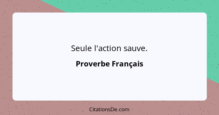 Seule l'action sauve.... - Proverbe Français