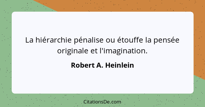 La hiérarchie pénalise ou étouffe la pensée originale et l'imagination.... - Robert A. Heinlein