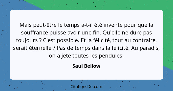 Mais peut-être le temps a-t-il été inventé pour que la souffrance puisse avoir une fin. Qu'elle ne dure pas toujours ? C'est possib... - Saul Bellow