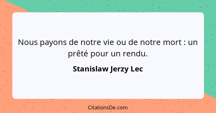 Nous payons de notre vie ou de notre mort : un prêté pour un rendu.... - Stanislaw Jerzy Lec