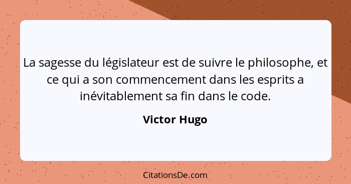 La sagesse du législateur est de suivre le philosophe, et ce qui a son commencement dans les esprits a inévitablement sa fin dans le cod... - Victor Hugo