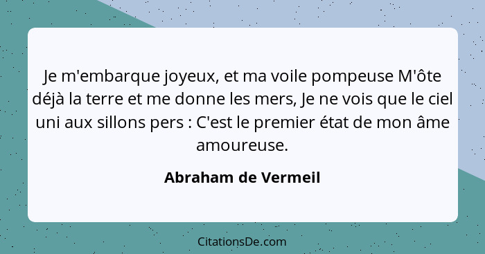 Je m'embarque joyeux, et ma voile pompeuse M'ôte déjà la terre et me donne les mers, Je ne vois que le ciel uni aux sillons pers&... - Abraham de Vermeil