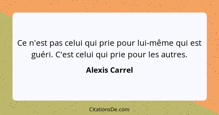 Ce n'est pas celui qui prie pour lui-même qui est guéri. C'est celui qui prie pour les autres.... - Alexis Carrel