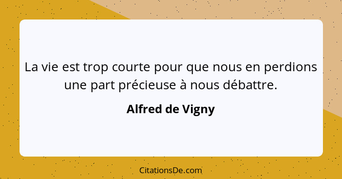 La vie est trop courte pour que nous en perdions une part précieuse à nous débattre.... - Alfred de Vigny