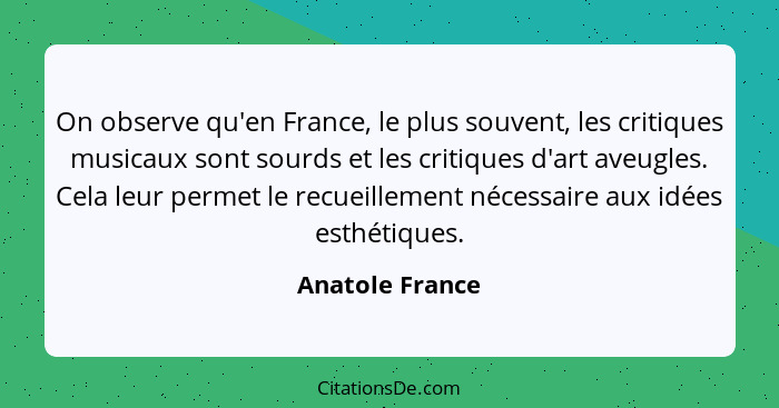 On observe qu'en France, le plus souvent, les critiques musicaux sont sourds et les critiques d'art aveugles. Cela leur permet le rec... - Anatole France