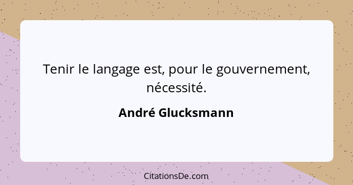 Tenir le langage est, pour le gouvernement, nécessité.... - André Glucksmann