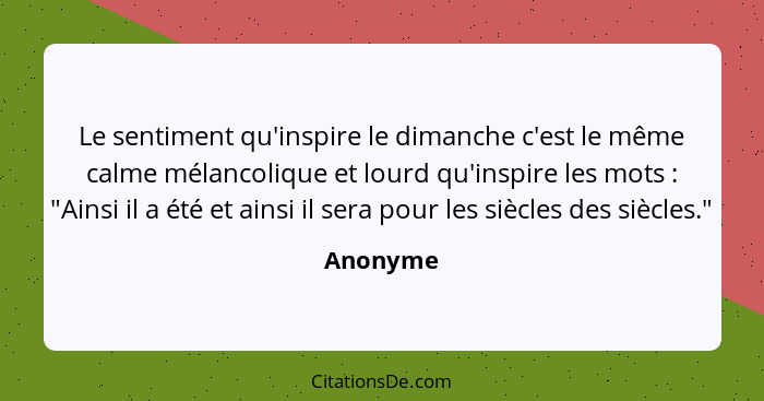 Le sentiment qu'inspire le dimanche c'est le même calme mélancolique et lourd qu'inspire les mots : "Ainsi il a été et ainsi il sera po... - Anonyme