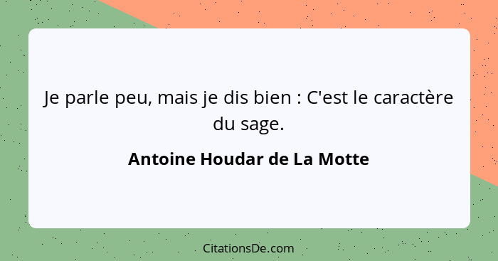 Je parle peu, mais je dis bien : C'est le caractère du sage.... - Antoine Houdar de La Motte