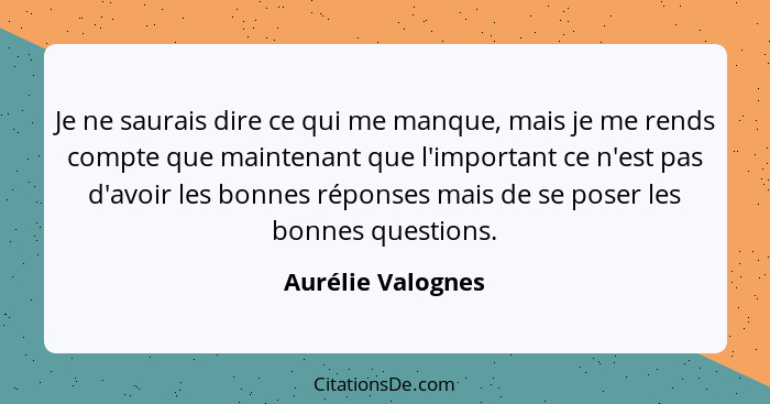 Je ne saurais dire ce qui me manque, mais je me rends compte que maintenant que l'important ce n'est pas d'avoir les bonnes réponse... - Aurélie Valognes