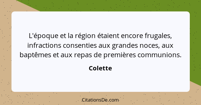 L'époque et la région étaient encore frugales, infractions consenties aux grandes noces, aux baptêmes et aux repas de premières communions.... - Colette