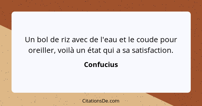 Un bol de riz avec de l'eau et le coude pour oreiller, voilà un état qui a sa satisfaction.... - Confucius