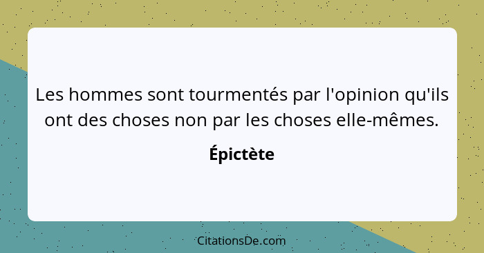 Les hommes sont tourmentés par l'opinion qu'ils ont des choses non par les choses elle-mêmes.... - Épictète