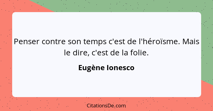 Penser contre son temps c'est de l'héroïsme. Mais le dire, c'est de la folie.... - Eugène Ionesco