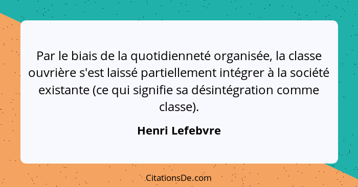 Par le biais de la quotidienneté organisée, la classe ouvrière s'est laissé partiellement intégrer à la société existante (ce qui sig... - Henri Lefebvre