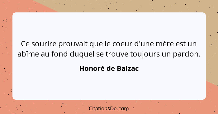 Ce sourire prouvait que le coeur d'une mère est un abîme au fond duquel se trouve toujours un pardon.... - Honoré de Balzac