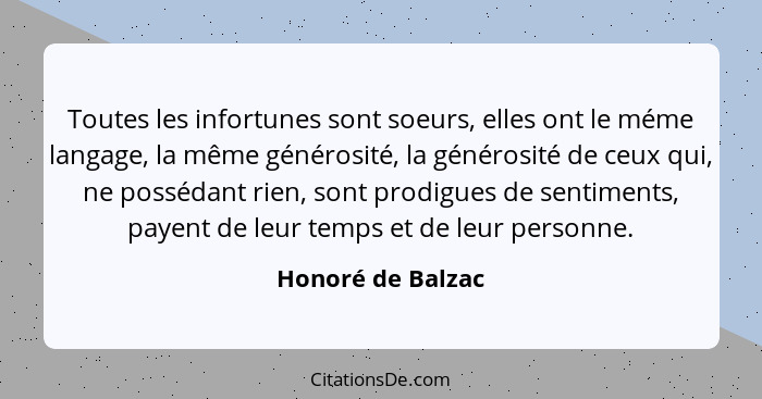 Toutes les infortunes sont soeurs, elles ont le méme langage, la même générosité, la générosité de ceux qui, ne possédant rien, son... - Honoré de Balzac